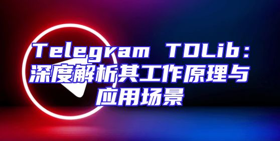 Telegram TDLib：深度解析其工作原理与应用场景