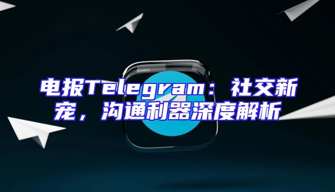 电报Telegram：社交新宠，沟通利器深度解析