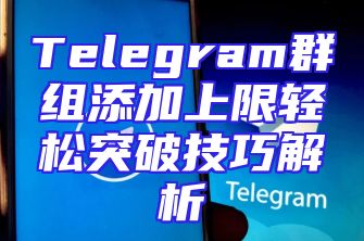 Telegram群组添加上限轻松突破技巧解析