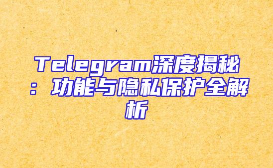 Telegram深度揭秘：功能与隐私保护全解析