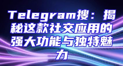 Telegram搜：揭秘这款社交应用的强大功能与独特魅力