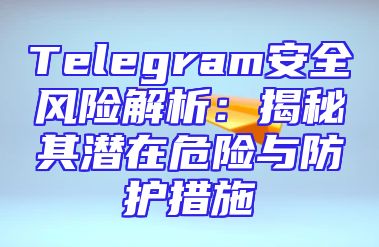 Telegram安全风险解析：揭秘其潜在危险与防护措施