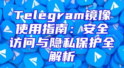 Telegram镜像使用指南：安全访问与隐私保护全解析