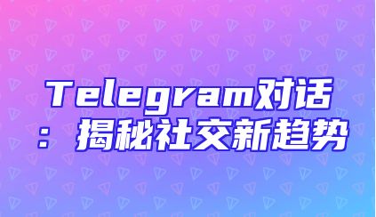 Telegram对话：揭秘社交新趋势