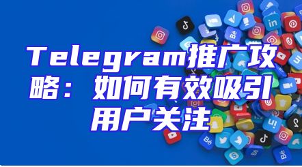 Telegram推广攻略：如何有效吸引用户关注