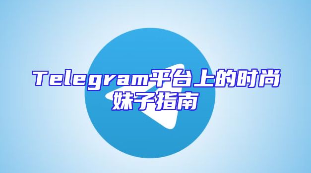 Telegram平台上的时尚妹子指南
