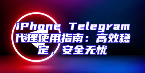 iPhone Telegram代理使用指南：高效稳定，安全无忧