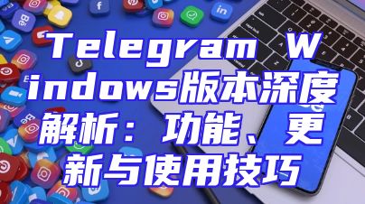 Telegram Windows版本深度解析：功能、更新与使用技巧