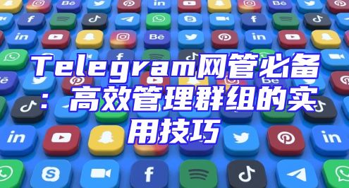 Telegram网管必备：高效管理群组的实用技巧