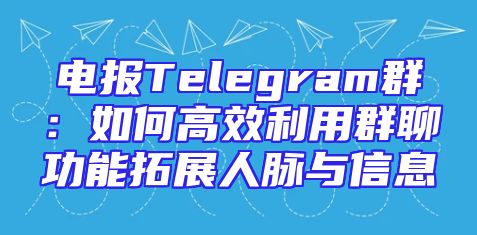 电报Telegram群：如何高效利用群聊功能拓展人脉与信息
