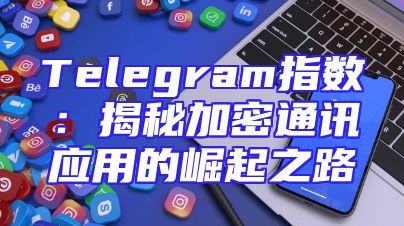 Telegram指数：揭秘加密通讯应用的崛起之路