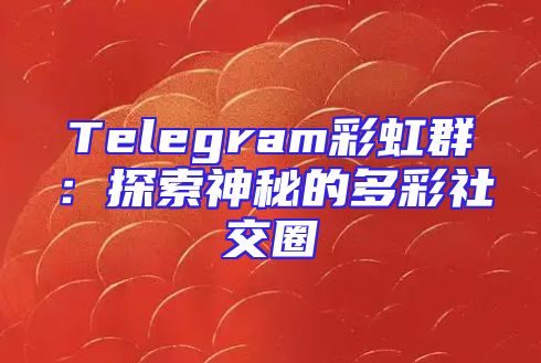 Telegram彩虹群：探索神秘的多彩社交圈