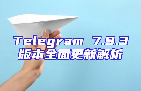 Telegram 7.9.3版本全面更新解析