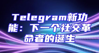 Telegram新功能：下一个社交革命者的诞生