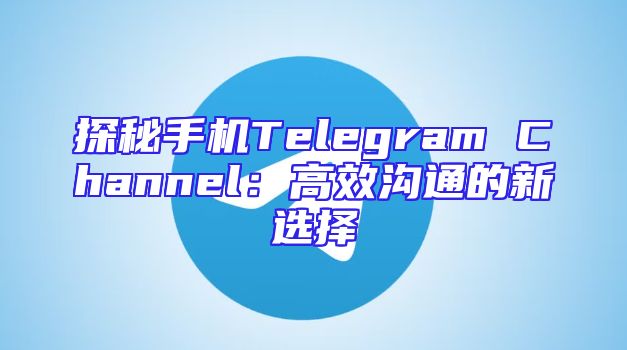 探秘手机Telegram Channel：高效沟通的新选择