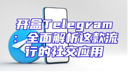 开盒Telegram：全面解析这款流行的社交应用