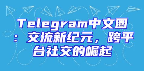 Telegram中文圈：交流新纪元，跨平台社交的崛起