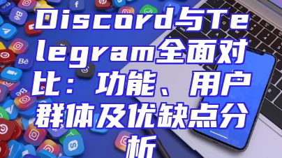Discord与Telegram全面对比：功能、用户群体及优缺点分析