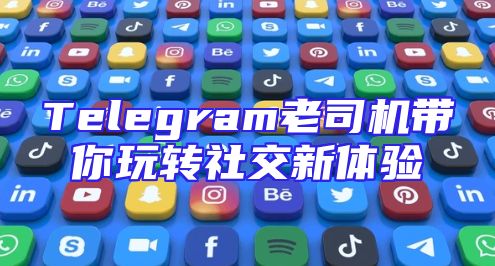 Telegram老司机带你玩转社交新体验