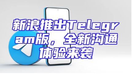 新浪推出Telegram版，全新沟通体验来袭