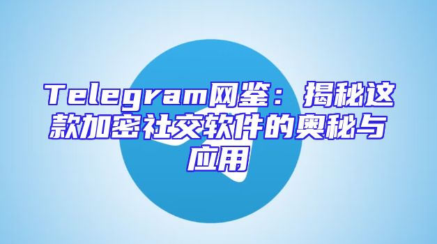 Telegram网鉴：揭秘这款加密社交软件的奥秘与应用