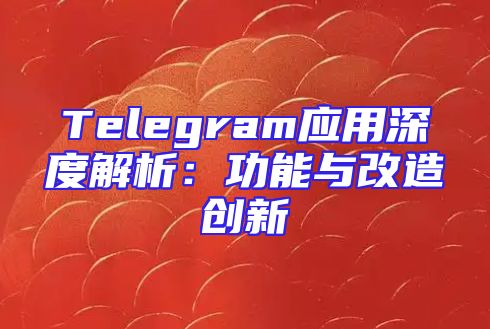 Telegram应用深度解析：功能与改造创新