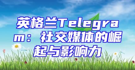 英格兰Telegram：社交媒体的崛起与影响力