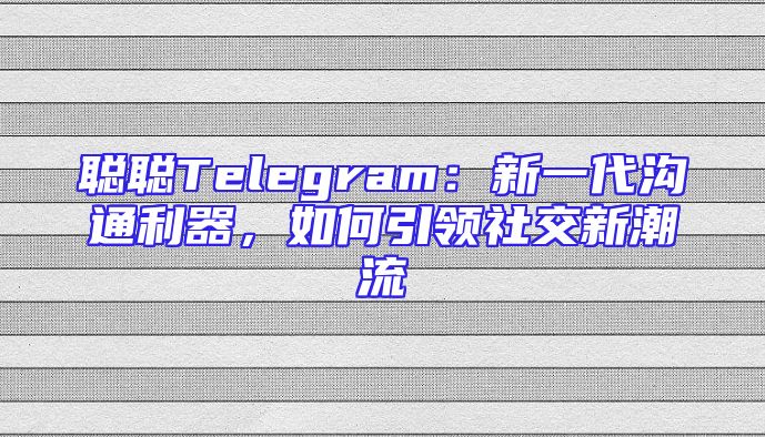 聪聪Telegram：新一代沟通利器，如何引领社交新潮流