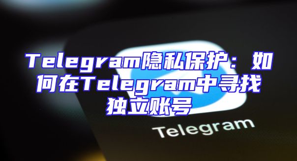 Telegram隐私保护：如何在Telegram中寻找独立账号