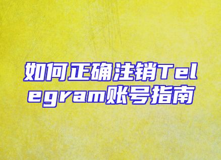 如何正确注销Telegram账号指南