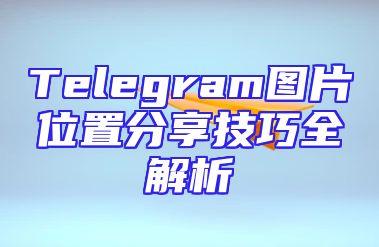 Telegram图片位置分享技巧全解析
