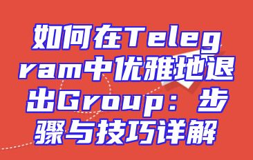 如何在Telegram中优雅地退出Group：步骤与技巧详解