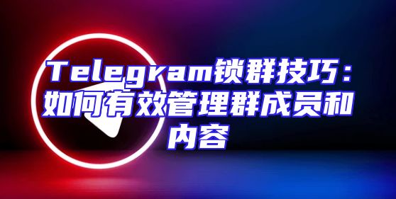 Telegram锁群技巧：如何有效管理群成员和内容