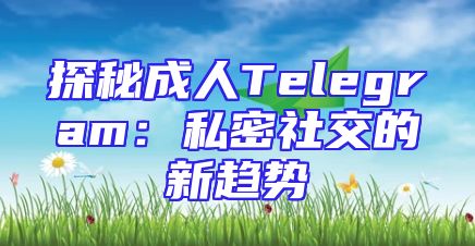 探秘成人Telegram：私密社交的新趋势