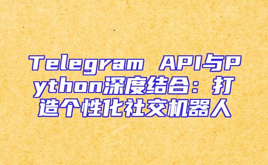 Telegram API与Python深度结合：打造个性化社交机器人