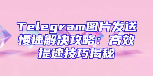 Telegram图片发送慢速解决攻略：高效提速技巧揭秘