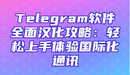Telegram软件全面汉化攻略：轻松上手体验国际化通讯