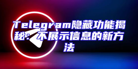 Telegram隐藏功能揭秘：不展示信息的新方法