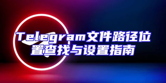 Telegram文件路径位置查找与设置指南