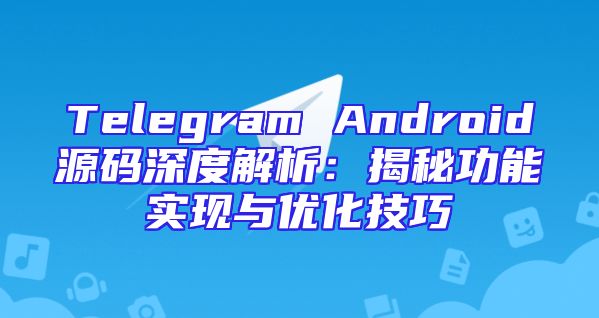 Telegram Android源码深度解析：揭秘功能实现与优化技巧