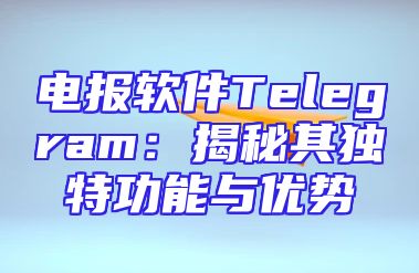 电报软件Telegram：揭秘其独特功能与优势