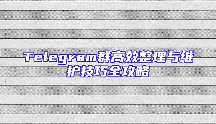 Telegram群高效整理与维护技巧全攻略