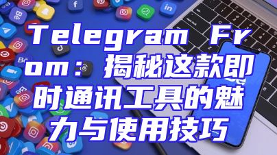 Telegram From：揭秘这款即时通讯工具的魅力与使用技巧