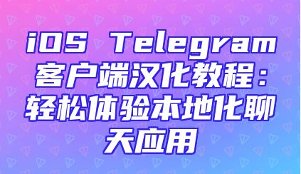 iOS Telegram客户端汉化教程：轻松体验本地化聊天应用