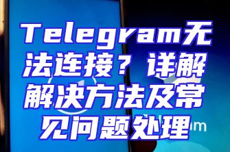 Telegram无法连接？详解解决方法及常见问题处理
