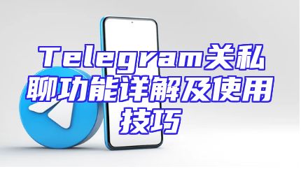Telegram关私聊功能详解及使用技巧