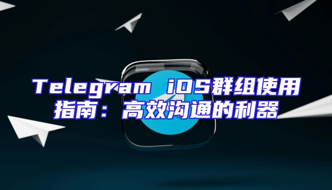 Telegram iOS群组使用指南：高效沟通的利器
