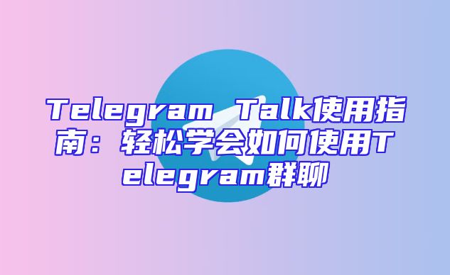 Telegram Talk使用指南：轻松学会如何使用Telegram群聊