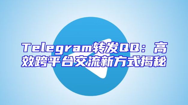 Telegram转发QQ：高效跨平台交流新方式揭秘