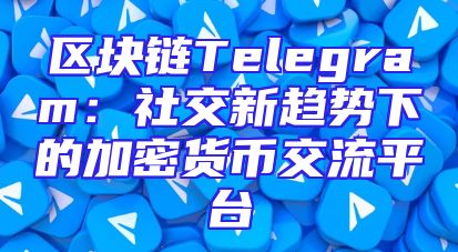 区块链Telegram：社交新趋势下的加密货币交流平台